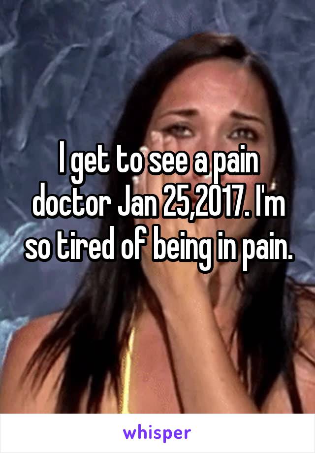 I get to see a pain doctor Jan 25,2017. I'm so tired of being in pain.
