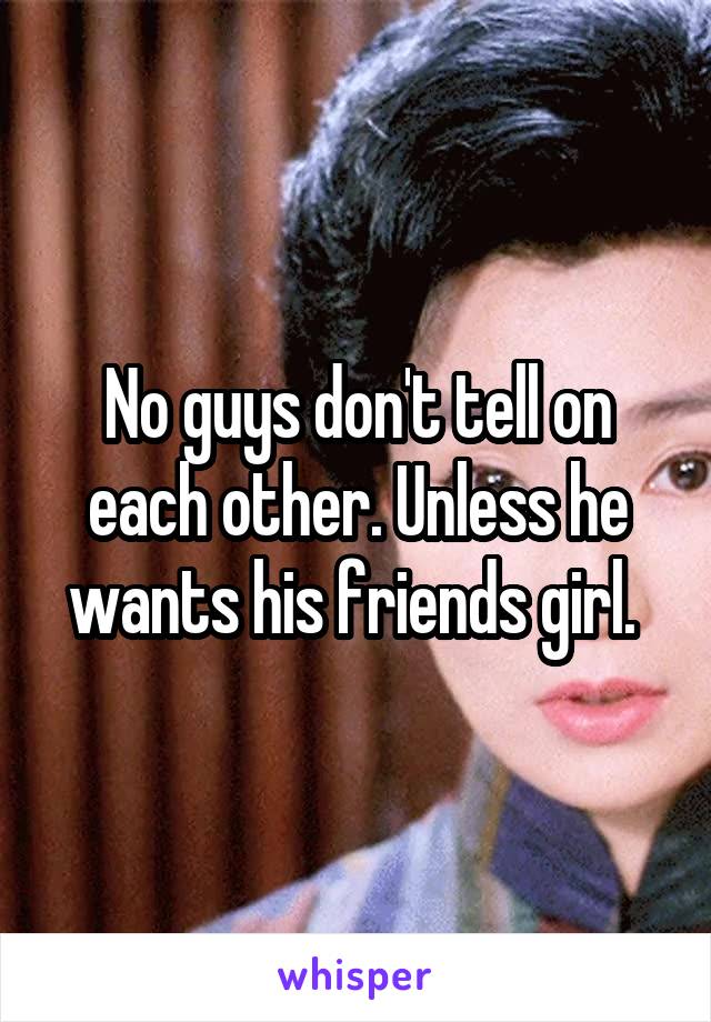 No guys don't tell on each other. Unless he wants his friends girl. 