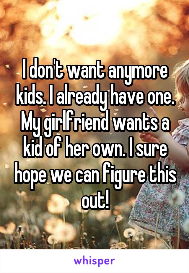 I don't want anymore kids. I already have one. My girlfriend wants a kid of her own. I sure hope we can figure this out!