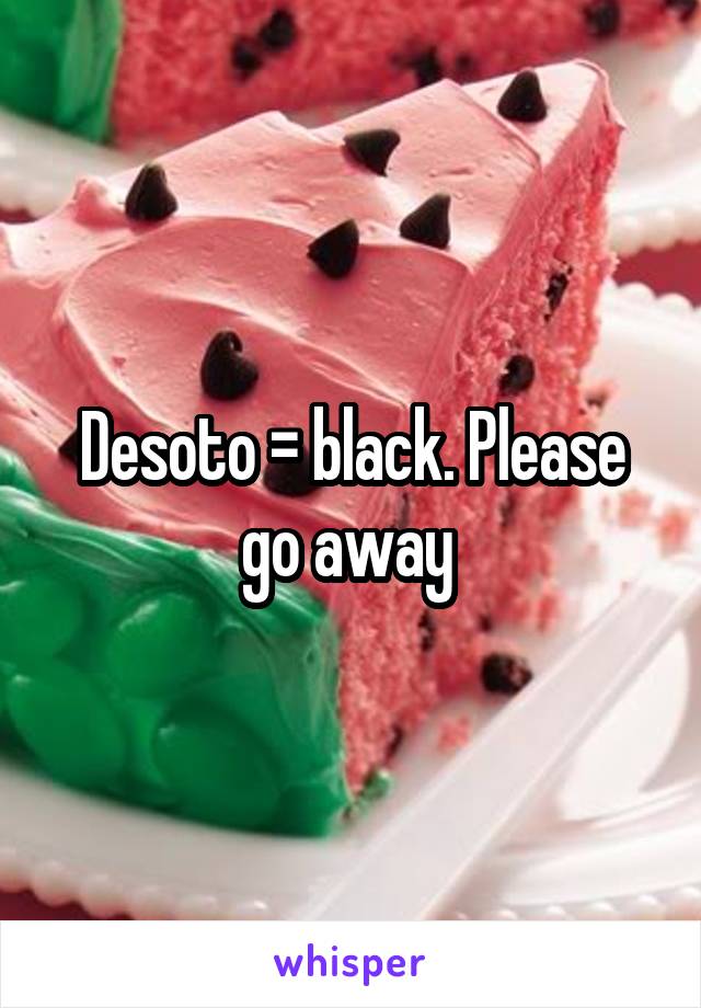 Desoto = black. Please go away 