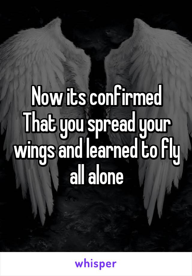 Now its confirmed
That you spread your wings and learned to fly all alone