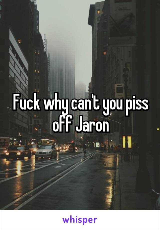 Fuck why can't you piss off Jaron