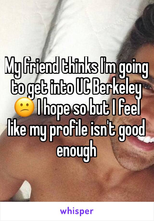 My friend thinks I'm going to get into UC Berkeley 😕 I hope so but I feel like my profile isn't good enough