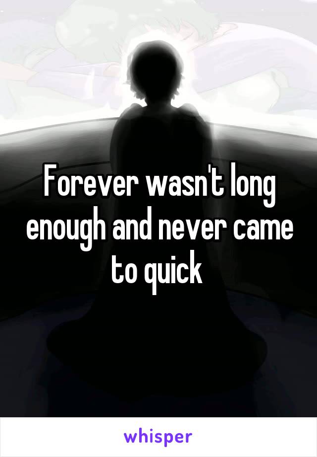 Forever wasn't long enough and never came to quick 