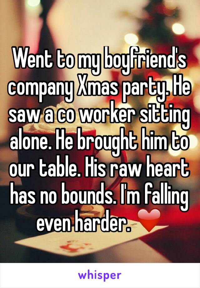 Went to my boyfriend's company Xmas party. He saw a co worker sitting alone. He brought him to our table. His raw heart has no bounds. I'm falling even harder. ❤️