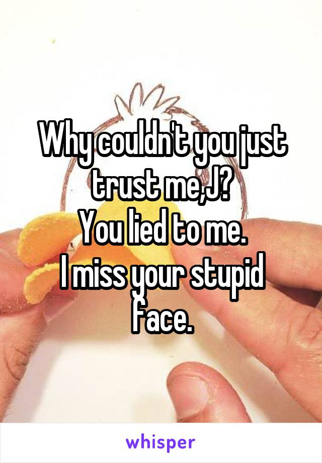 Why couldn't you just trust me,J?
You lied to me.
I miss your stupid face.