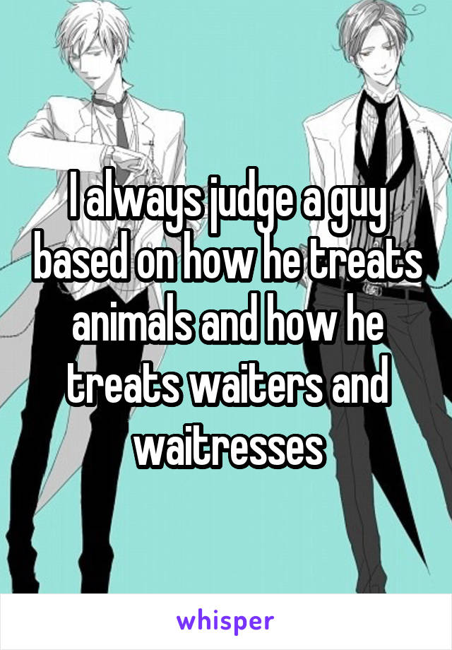 I always judge a guy based on how he treats animals and how he treats waiters and waitresses