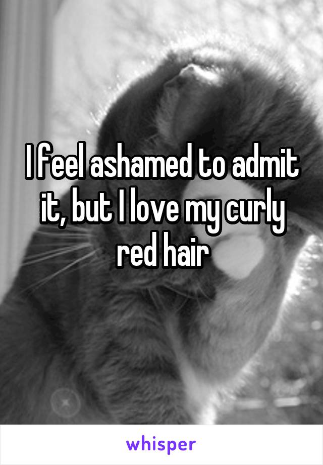 I feel ashamed to admit it, but I love my curly red hair
