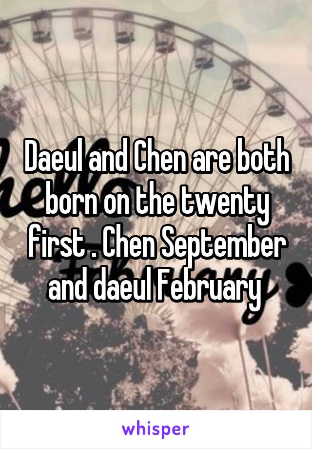 Daeul and Chen are both born on the twenty first . Chen September and daeul February 