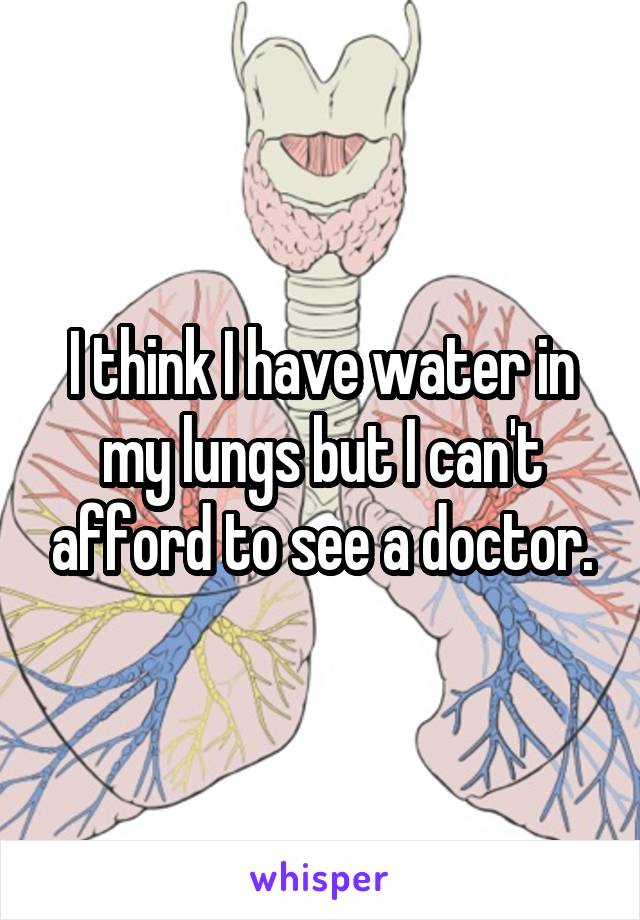 I think I have water in my lungs but I can't afford to see a doctor.