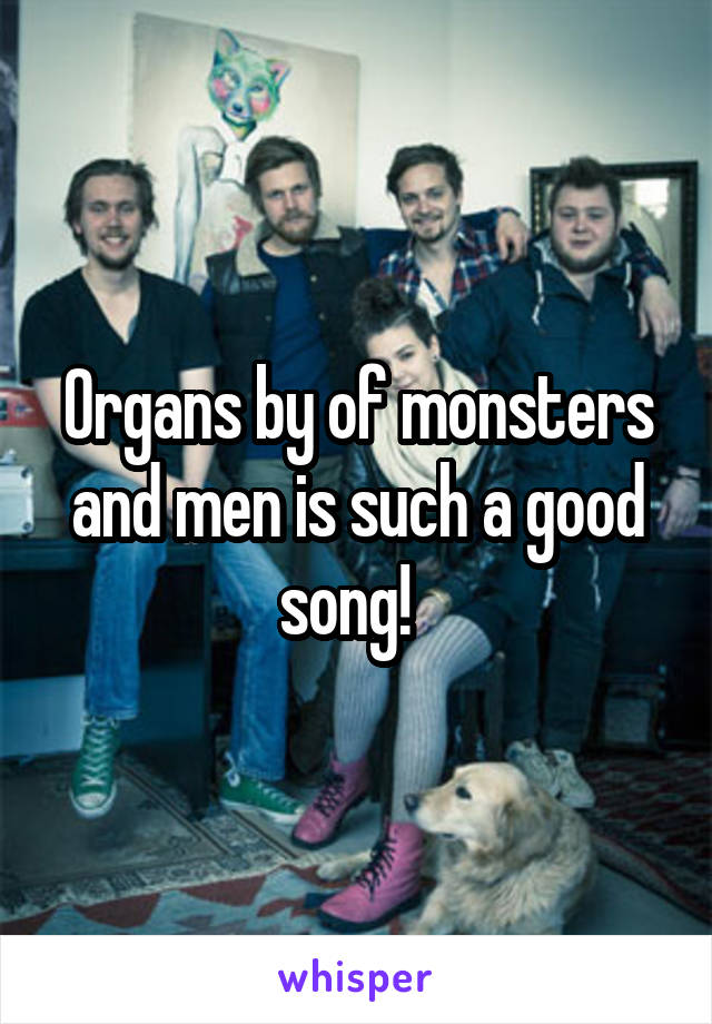 Organs by of monsters and men is such a good song!  