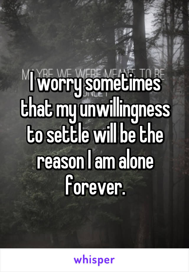 I worry sometimes that my unwillingness to settle will be the reason I am alone forever.