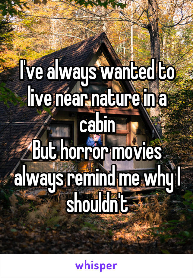 I've always wanted to live near nature in a cabin
But horror movies always remind me why I shouldn't