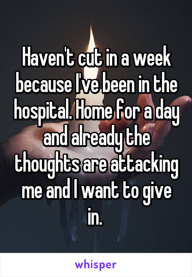 Haven't cut in a week because I've been in the hospital. Home for a day and already the thoughts are attacking me and I want to give in. 