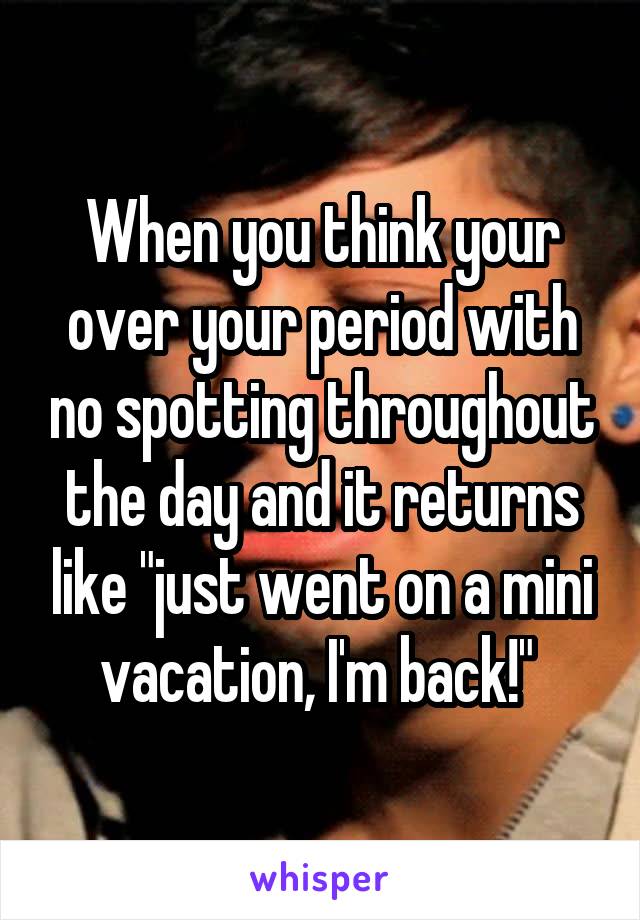 When you think your over your period with no spotting throughout the day and it returns like "just went on a mini vacation, I'm back!" 