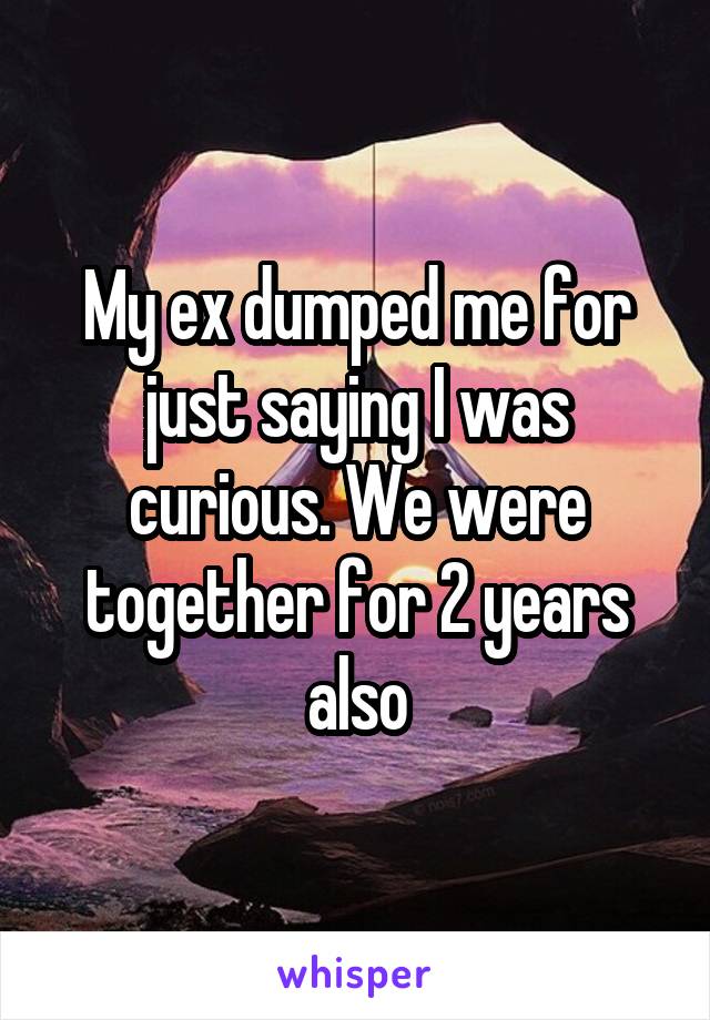 My ex dumped me for just saying I was curious. We were together for 2 years also