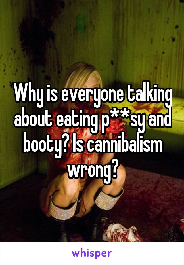 Why is everyone talking about eating p**sy and booty? Is cannibalism wrong?