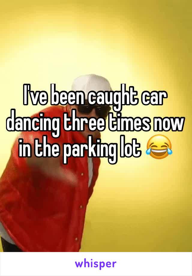 I've been caught car dancing three times now in the parking lot 😂