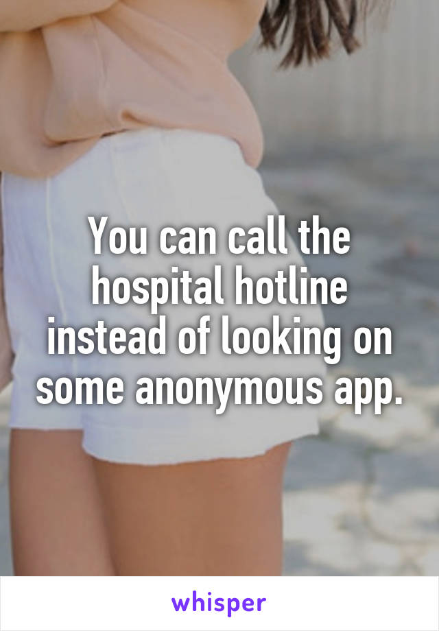 You can call the hospital hotline instead of looking on some anonymous app.