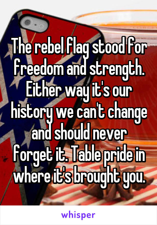 The rebel flag stood for freedom and strength. Either way it's our history we can't change and should never forget it. Table pride in where it's brought you.