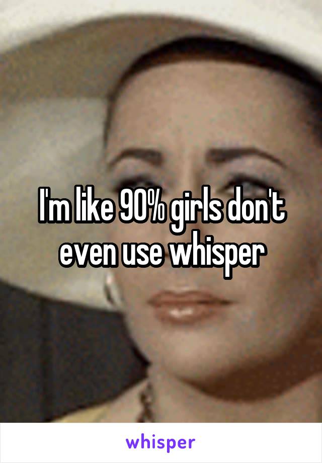 I'm like 90% girls don't even use whisper