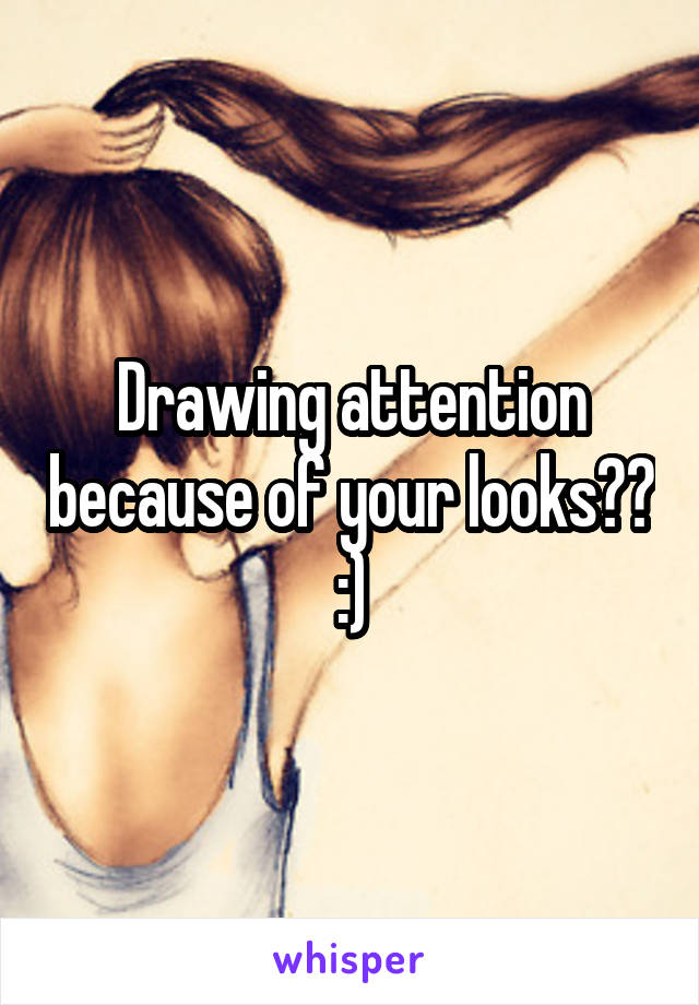 Drawing attention because of your looks?? :)