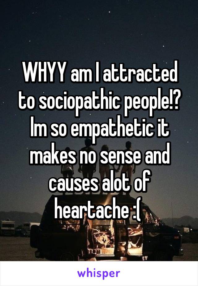 WHYY am I attracted to sociopathic people!? Im so empathetic it makes no sense and causes alot of heartache :( 