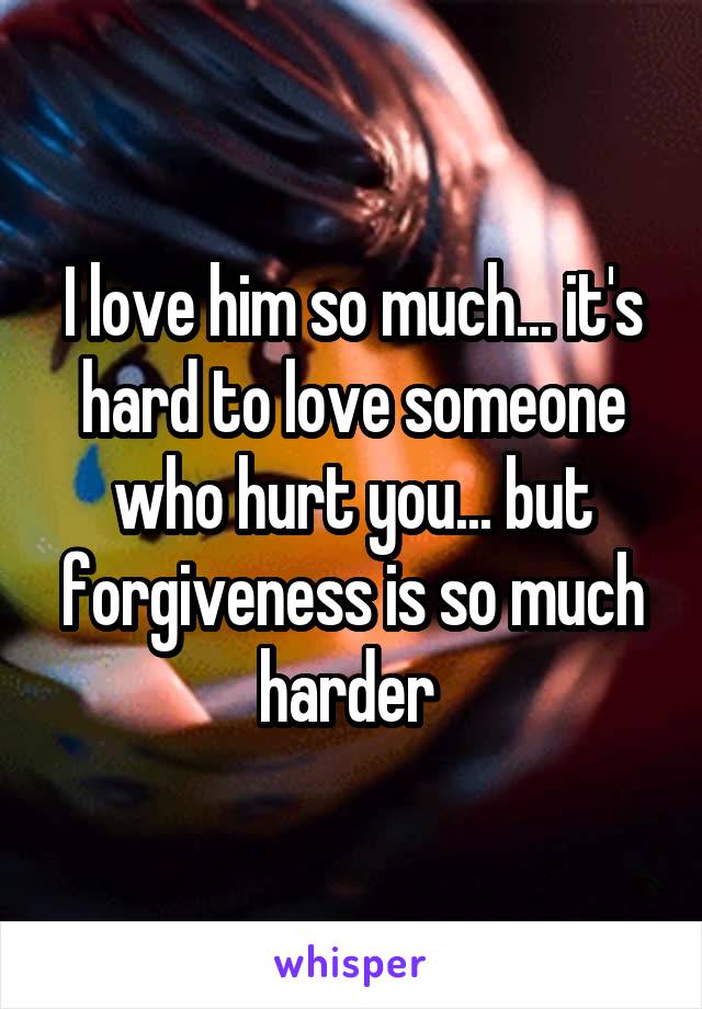 I love him so much... it's hard to love someone who hurt you... but forgiveness is so much harder 