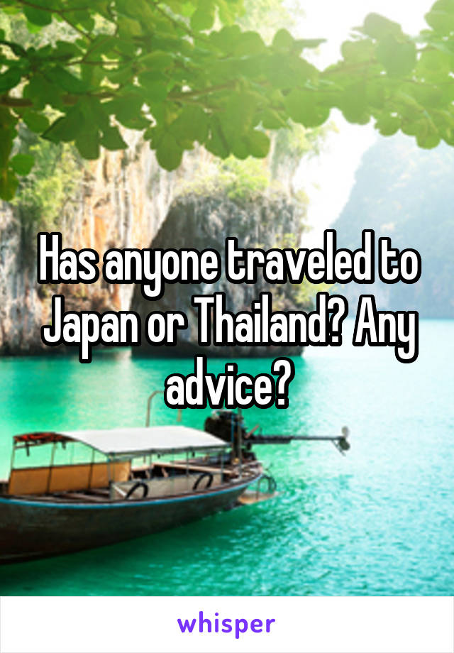 Has anyone traveled to Japan or Thailand? Any advice?