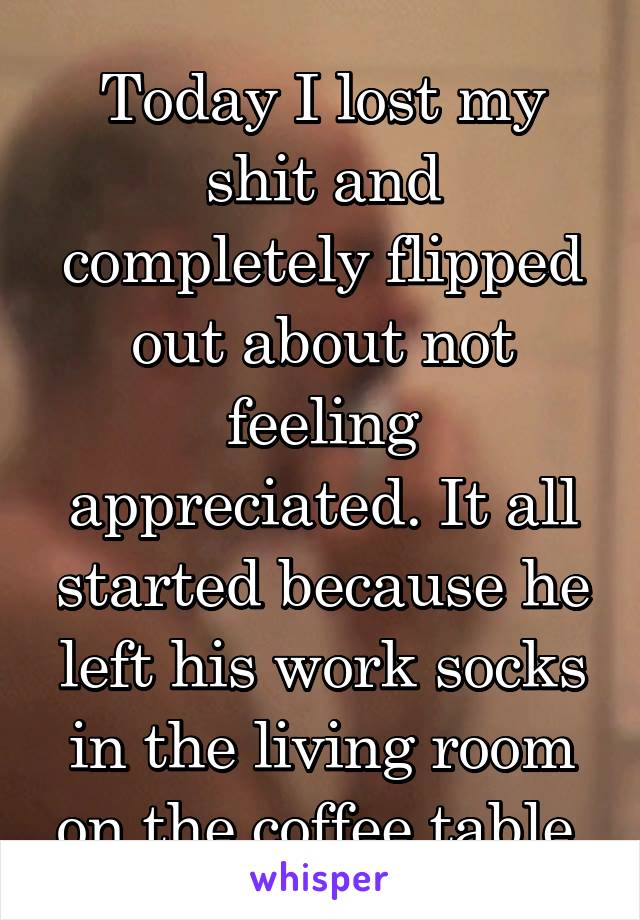 Today I lost my shit and completely flipped out about not feeling appreciated. It all started because he left his work socks in the living room on the coffee table.