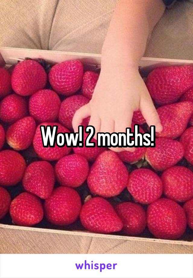 Wow! 2 months!