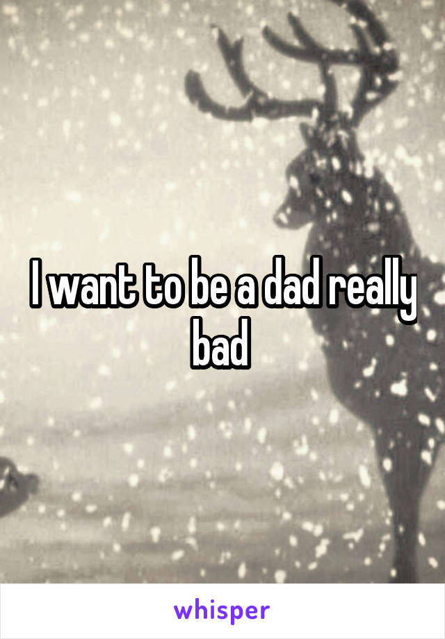 I want to be a dad really bad 