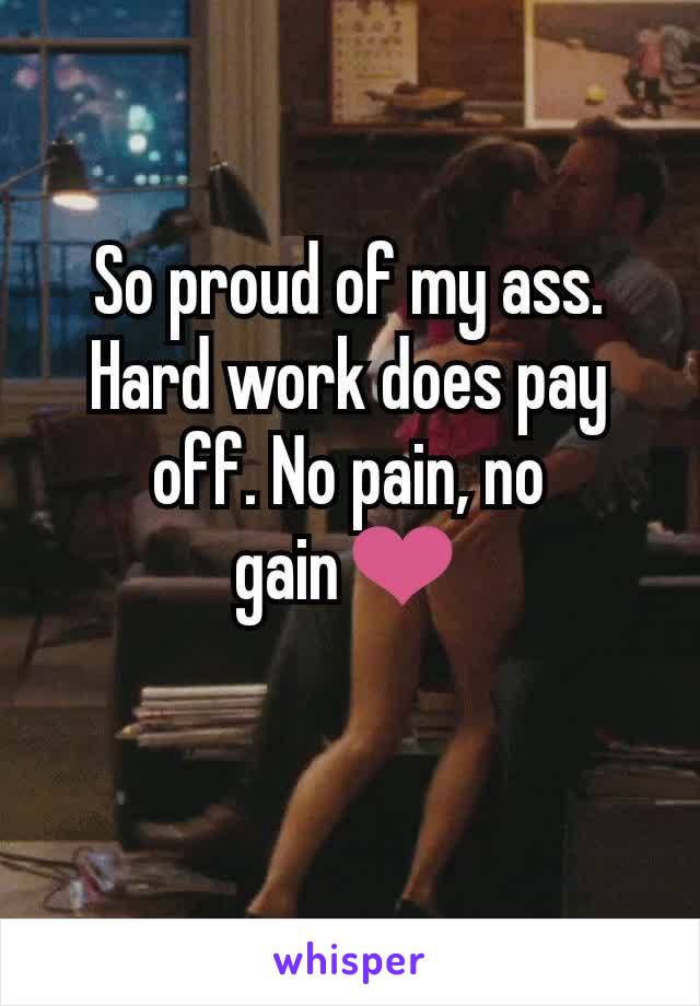 So proud of my ass. Hard work does pay off. No pain, no gain❤