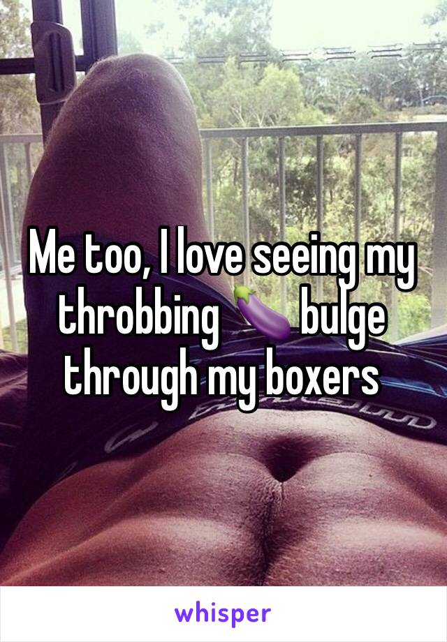 Me too, I love seeing my throbbing 🍆 bulge through my boxers 