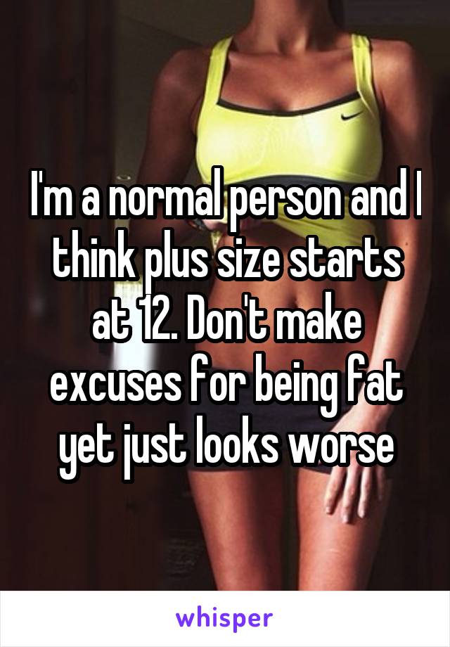 I'm a normal person and I think plus size starts at 12. Don't make excuses for being fat yet just looks worse