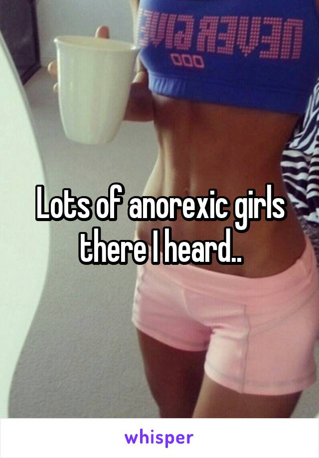 Lots of anorexic girls there I heard..