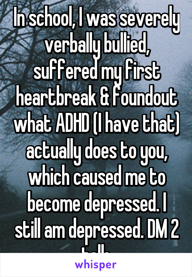 In school, I was severely verbally bullied, suffered my first heartbreak & foundout what ADHD (I have that) actually does to you, which caused me to become depressed. I still am depressed. DM 2 talk.