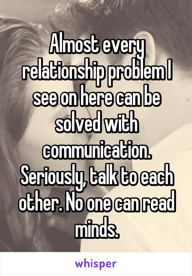 Almost every relationship problem I see on here can be solved with communication. Seriously, talk to each other. No one can read minds.