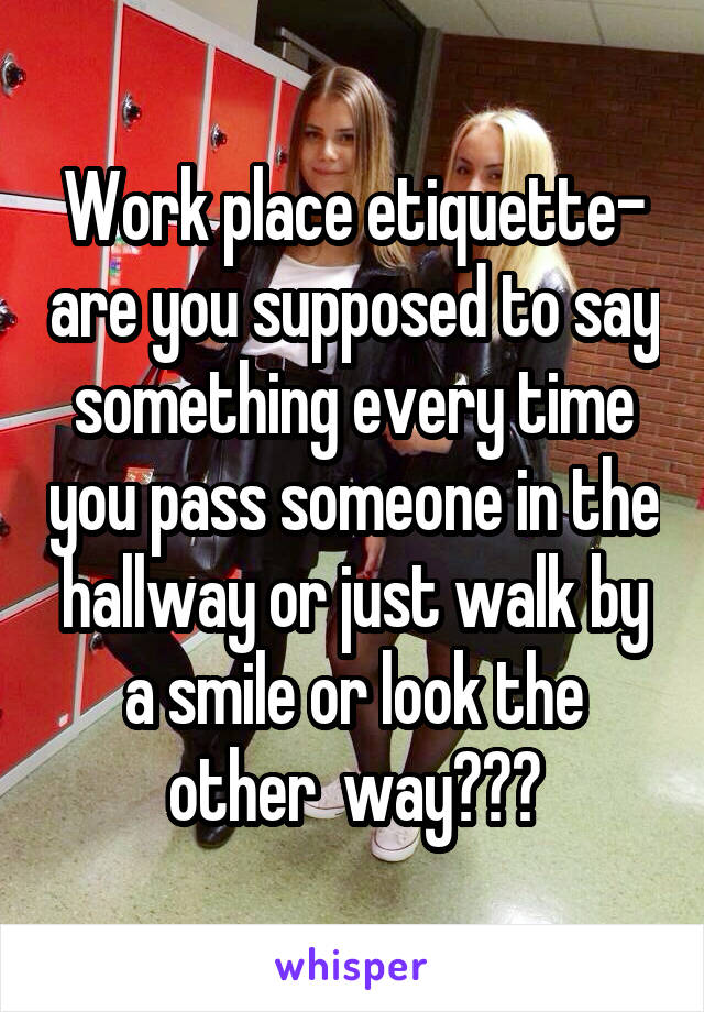 Work place etiquette- are you supposed to say something every time you pass someone in the hallway or just walk by a smile or look the other  way???