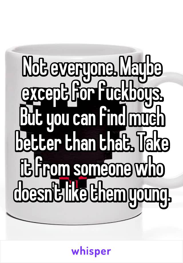 Not everyone. Maybe except for fuckboys. But you can find much better than that. Take it from someone who doesn't like them young.