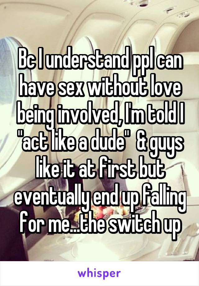 Bc I understand ppl can have sex without love being involved, I'm told I "act like a dude"  & guys like it at first but eventually end up falling for me...the switch up