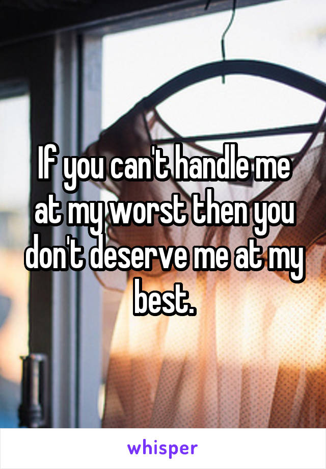 If you can't handle me at my worst then you don't deserve me at my best.