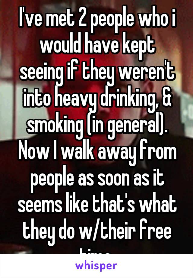 I've met 2 people who i
would have kept seeing if they weren't into heavy drinking, & smoking (in general).
Now I walk away from people as soon as it seems like that's what they do w/their free time.