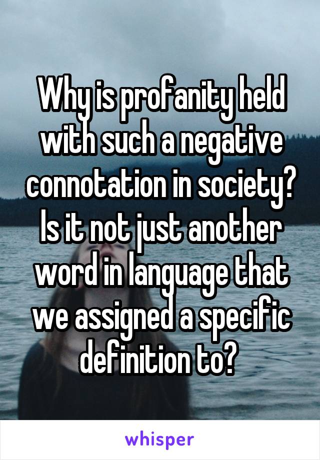 Why is profanity held with such a negative connotation in society? Is it not just another word in language that we assigned a specific definition to? 