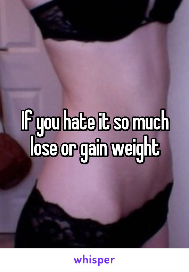 If you hate it so much lose or gain weight