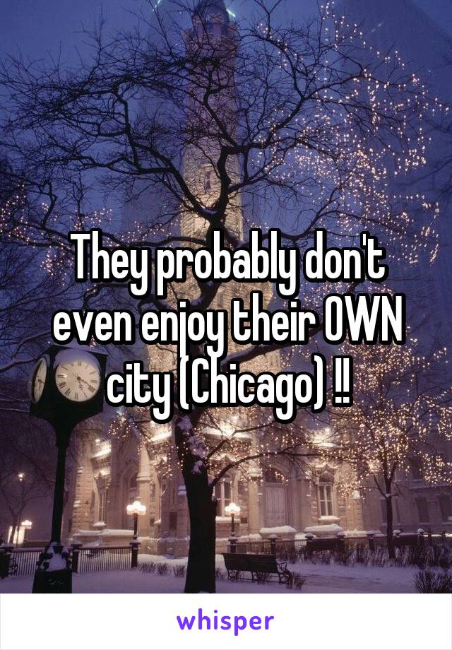 They probably don't even enjoy their OWN city (Chicago) !!