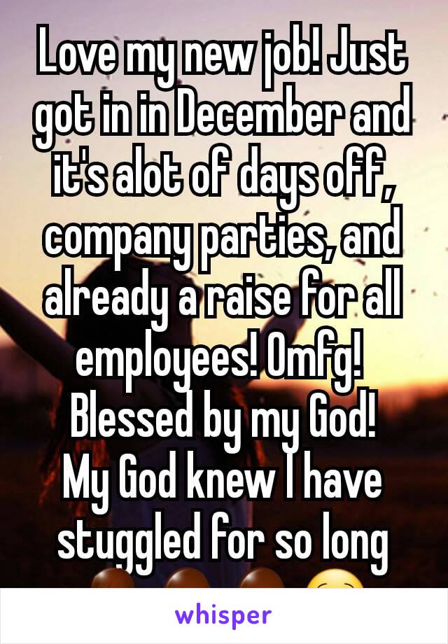 Love my new job! Just got in in December and it's alot of days off, company parties, and already a raise for all employees! Omfg! 
Blessed by my God!
My God knew I have stuggled for so long 🙏🙇🙇😌