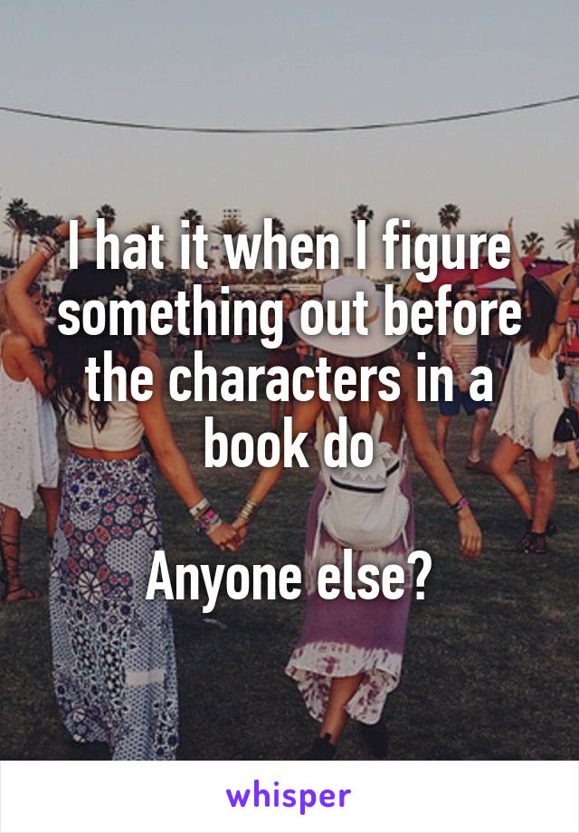 I hat it when I figure something out before the characters in a book do

Anyone else?