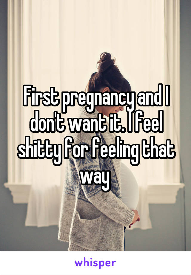 First pregnancy and I don't want it. I feel shitty for feeling that way 