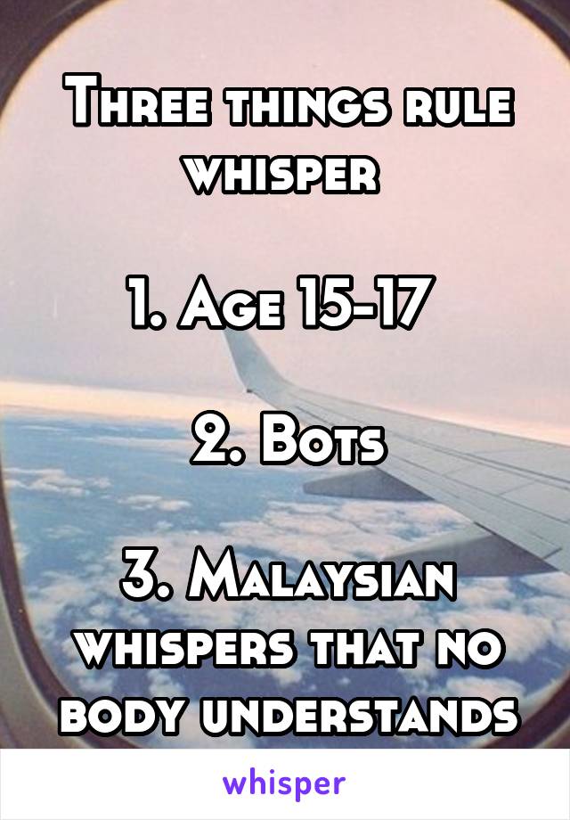 Three things rule whisper 

1. Age 15-17 

2. Bots

3. Malaysian whispers that no body understands